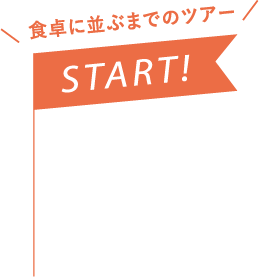 食卓に並ぶまでのツアー START!
